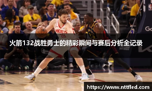 火箭132战胜勇士的精彩瞬间与赛后分析全记录