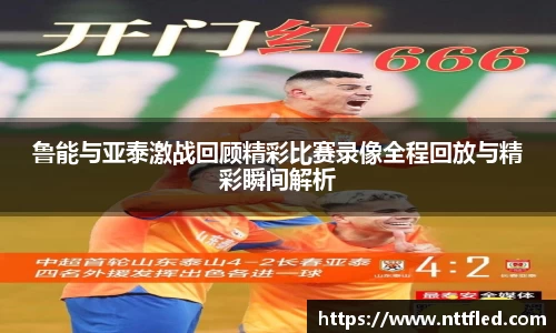 鲁能与亚泰激战回顾精彩比赛录像全程回放与精彩瞬间解析